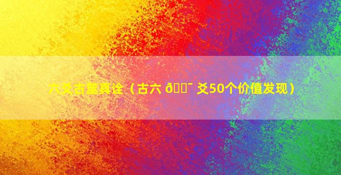 六爻古筮真诠（古六 🐯 爻50个价值发现）